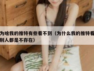 为啥我的推特有些看不到（为什么我的推特看别人都是不存在）