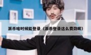 派币啥时候能登录（派币登录这么费劲呢）