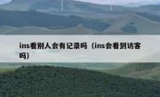 ins看别人会有记录吗（ins会看到访客吗）