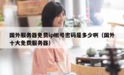 国外服务器免费ip帐号密码是多少啊（国外十大免费服务器）