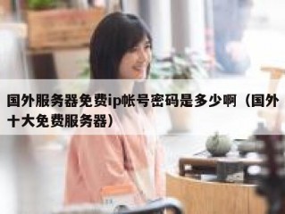 国外服务器免费ip帐号密码是多少啊（国外十大免费服务器）