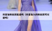 抖音加粉丝团能退吗（抖音加入的粉丝团可以退吗）