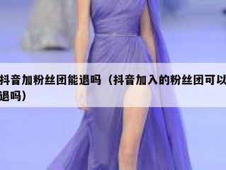 抖音加粉丝团能退吗（抖音加入的粉丝团可以退吗）