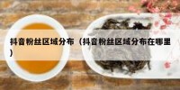抖音粉丝区域分布（抖音粉丝区域分布在哪里）