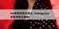 ins会有浏览记录么（instagram会有浏览记录吗）