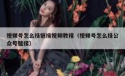 视频号怎么挂链接视频教程（视频号怎么挂公众号链接）