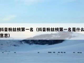 抖音粉丝榜第一名（抖音粉丝榜第一名是什么意思）