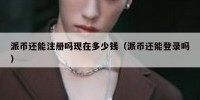 派币还能注册吗现在多少钱（派币还能登录吗）