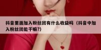 抖音里面加入粉丝团有什么收益吗（抖音中加入粉丝团能干嘛?）