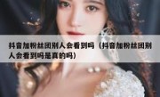 抖音加粉丝团别人会看到吗（抖音加粉丝团别人会看到吗是真的吗）