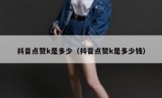 抖音点赞k是多少（抖音点赞k是多少钱）