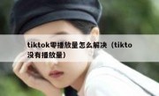 tiktok零播放量怎么解决（tikto没有播放量）