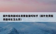 国外服务器域名需要备案吗知乎（国外免费服务器域名怎么弄）