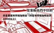 抖音里面如何增加粉丝（抖音如何增加粉丝到10000以上）