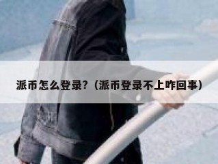 派币怎么登录?（派币登录不上咋回事）