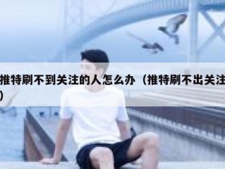 推特刷不到关注的人怎么办（推特刷不出关注）