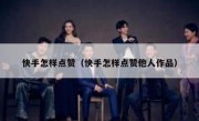 快手怎样点赞（快手怎样点赞他人作品）