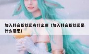 加入抖音粉丝团有什么用（加入抖音粉丝团是什么意思）