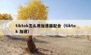tiktok怎么用加速器配合（tiktok 加速）