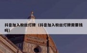 抖音加入粉丝灯牌（抖音加入粉丝灯牌需要钱吗）