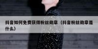 抖音如何免费获得粉丝勋章（抖音粉丝勋章是什么）
