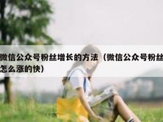 微信公众号粉丝增长的方法（微信公众号粉丝怎么涨的快）