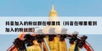 抖音加入的粉丝群在哪里找（抖音在哪里看到加入的粉丝团）