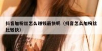 抖音加粉丝怎么赚钱最快呢（抖音怎么加粉丝比较快）