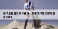 派币怎样退出账号登录（派币怎样退出账号登录手机）