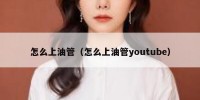 怎么上油管（怎么上油管youtube）