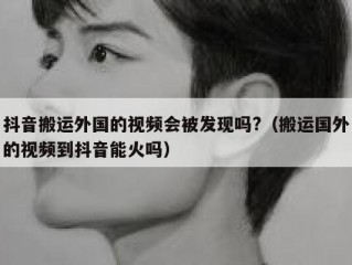 抖音搬运外国的视频会被发现吗?（搬运国外的视频到抖音能火吗）