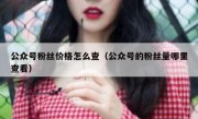 公众号粉丝价格怎么查（公众号的粉丝量哪里查看）