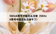 tiktok账号中国怎么注册（tiktok账号中国怎么注册不了）