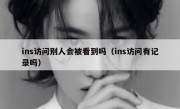 ins访问别人会被看到吗（ins访问有记录吗）