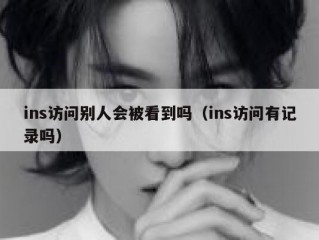 ins访问别人会被看到吗（ins访问有记录吗）