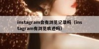 instagram会有浏览记录吗（instagram有浏览痕迹吗）