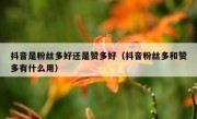 抖音是粉丝多好还是赞多好（抖音粉丝多和赞多有什么用）