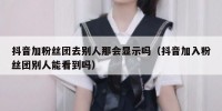 抖音加粉丝团去别人那会显示吗（抖音加入粉丝团别人能看到吗）