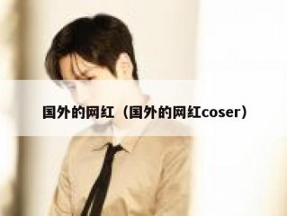 国外的网红（国外的网红coser）