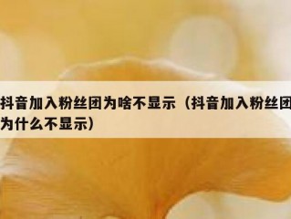 抖音加入粉丝团为啥不显示（抖音加入粉丝团为什么不显示）