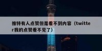 推特有人点赞但是看不到内容（twitter我的点赞看不见了）