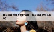 抖音粉丝粉牌怎么取消掉（抖音粉丝牌怎么解除）