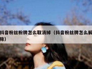 抖音粉丝粉牌怎么取消掉（抖音粉丝牌怎么解除）