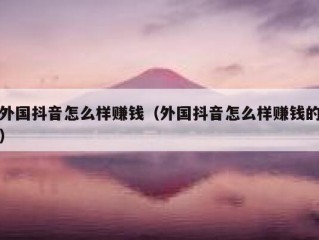 外国抖音怎么样赚钱（外国抖音怎么样赚钱的）