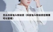 怎么抖音加入粉丝团（抖音加入粉丝团在哪里可以查看）