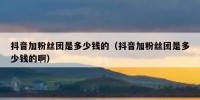 抖音加粉丝团是多少钱的（抖音加粉丝团是多少钱的啊）