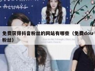 免费获得抖音粉丝的网站有哪些（免费dou粉丝）