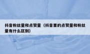 抖音粉丝量和点赞量（抖音里的点赞量和粉丝量有什么区别）