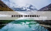 派币可靠吗（派币是骗局么）