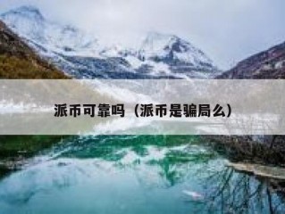派币可靠吗（派币是骗局么）